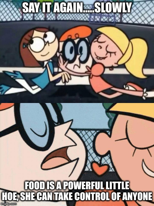 Mmmmm......Food | SAY IT AGAIN.....SLOWLY; FOOD IS A POWERFUL LITTLE HOE, SHE CAN TAKE CONTROL OF ANYONE | image tagged in food,food memes,funny meme,say it again dexter | made w/ Imgflip meme maker