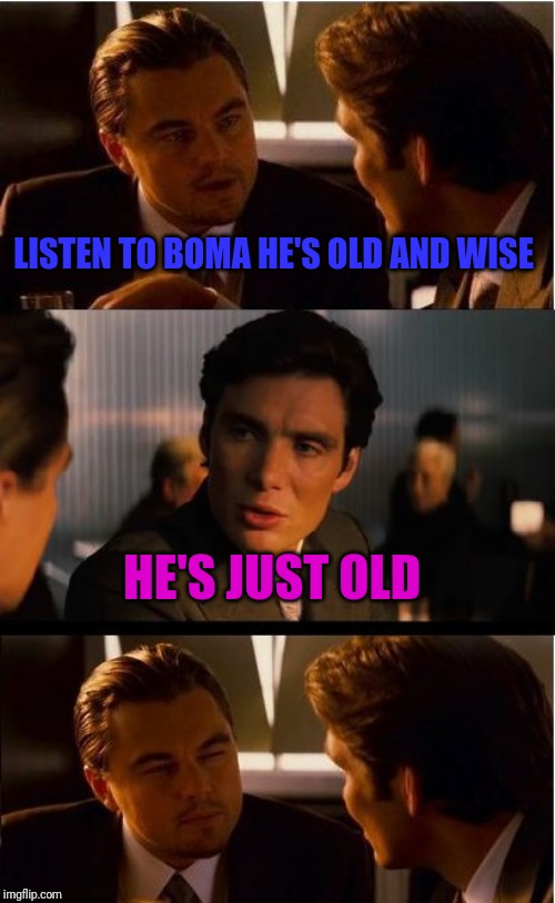 Inception Meme | LISTEN TO BOMA HE'S OLD AND WISE HE'S JUST OLD | image tagged in memes,inception | made w/ Imgflip meme maker