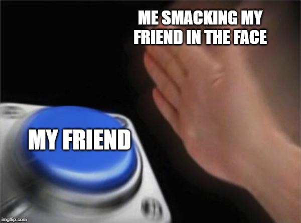 Blank Nut Button Meme | ME SMACKING MY FRIEND IN THE FACE; MY FRIEND | image tagged in memes,blank nut button | made w/ Imgflip meme maker