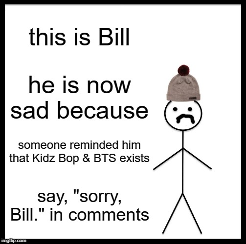 Be Like Bill | this is Bill; he is now sad because; someone reminded him that Kidz Bop & BTS exists; say, "sorry, Bill." in comments | image tagged in memes,be like bill | made w/ Imgflip meme maker