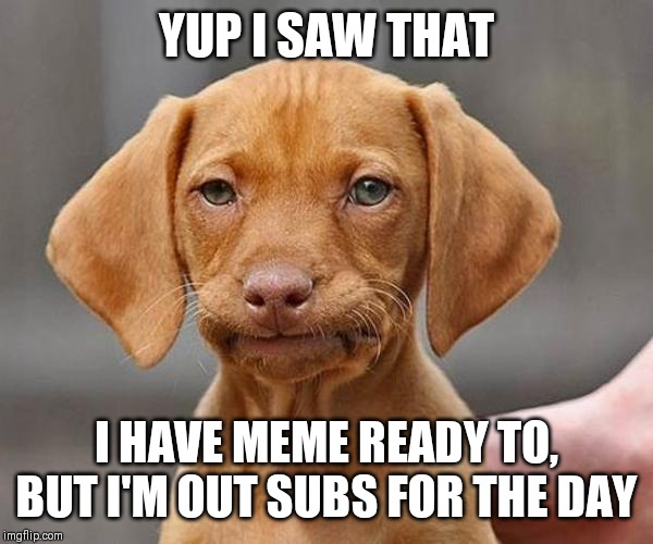 Yup | YUP I SAW THAT I HAVE MEME READY TO, BUT I'M OUT SUBS FOR THE DAY | image tagged in yup | made w/ Imgflip meme maker