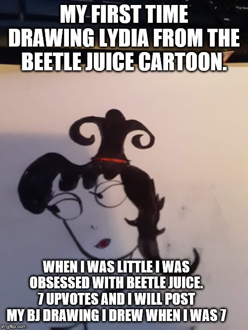 MY FIRST TIME DRAWING LYDIA FROM THE BEETLE JUICE CARTOON. WHEN I WAS LITTLE I WAS OBSESSED WITH BEETLE JUICE. 7 UPVOTES AND I WILL POST MY BJ DRAWING I DREW WHEN I WAS 7 | made w/ Imgflip meme maker