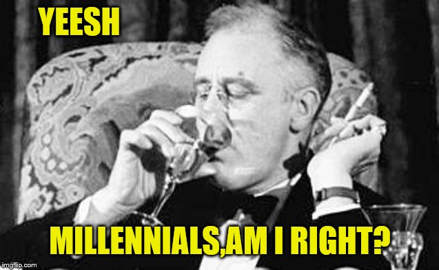 FDR meme | YEESH MILLENNIALS,AM I RIGHT? | image tagged in fdr meme | made w/ Imgflip meme maker