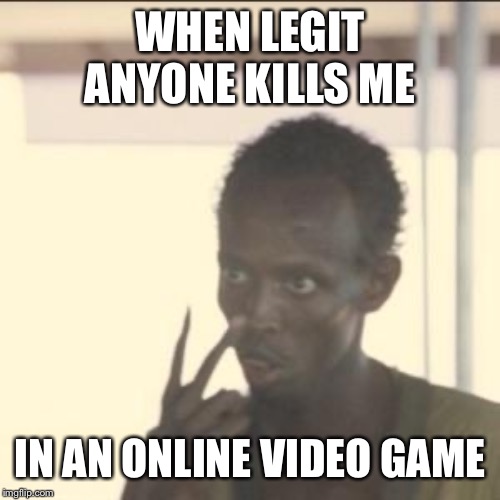 Look At Me Meme | WHEN LEGIT ANYONE KILLS ME; IN AN ONLINE VIDEO GAME | image tagged in memes,look at me | made w/ Imgflip meme maker