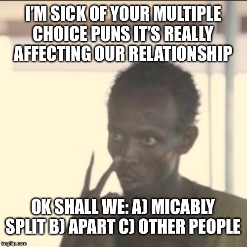 I’m the Captain now | I’M SICK OF YOUR MULTIPLE CHOICE PUNS IT’S REALLY AFFECTING OUR RELATIONSHIP; OK SHALL WE: A) MICABLY SPLIT B) APART C) OTHER PEOPLE | image tagged in memes,look at me,funny memes,i'm the captain now,laugh | made w/ Imgflip meme maker