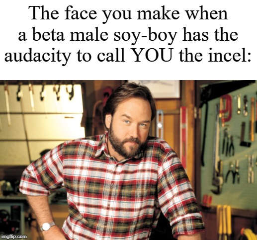 Flannel Manly | The face you make when a beta male soy-boy has the audacity to call YOU the incel: | image tagged in flannel manly | made w/ Imgflip meme maker