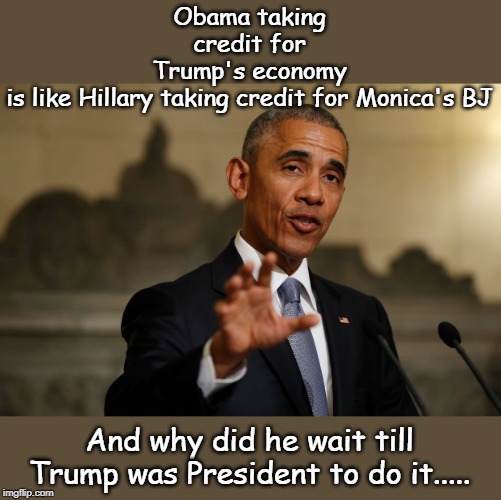 Obama you did not build that | Obama taking credit for Trump's economy is like Hillary taking credit for Monica's BJ; And why did he wait till Trump was President to do it..... | image tagged in obama economy,trump economy | made w/ Imgflip meme maker