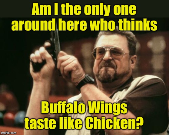 Do chicken wings taste like buffalo? | Am I the only one around here who thinks; Buffalo Wings taste like Chicken? | image tagged in john goodman,buffalo,wings,chicken | made w/ Imgflip meme maker