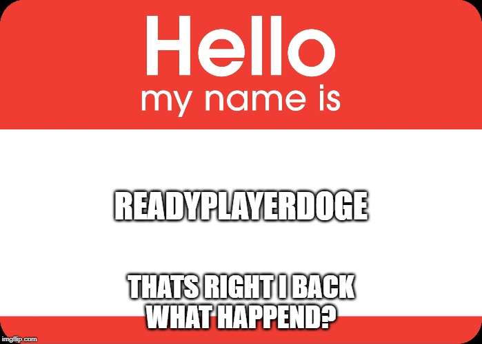 Hello My Name Is | READYPLAYERDOGE; THATS RIGHT I BACK
WHAT HAPPEND? | image tagged in hello my name is | made w/ Imgflip meme maker
