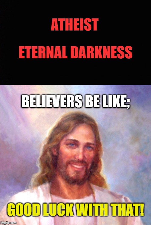 Praise the Lord! | ATHEIST; ETERNAL DARKNESS; BELIEVERS BE LIKE;; GOOD LUCK WITH THAT! | image tagged in memes,smiling jesus,atheists,christianity,forgiveness | made w/ Imgflip meme maker