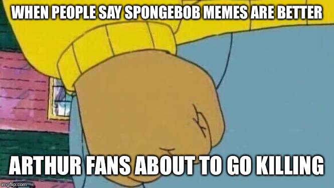 Arthur Fist | WHEN PEOPLE SAY SPONGEBOB MEMES ARE BETTER; ARTHUR FANS ABOUT TO GO KILLING | image tagged in memes,arthur fist | made w/ Imgflip meme maker