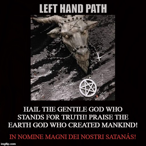 Ave Satanás! | LEFT HAND PATH; HAIL THE GENTILE GOD WHO STANDS FOR TRUTH! PRAISE THE EARTH GOD WHO CREATED MANKIND! IN NOMINE MAGNI DEI NOSTRI SATANÁS! | image tagged in satan,lucifer,iblis,enki,ea,satanism | made w/ Imgflip meme maker