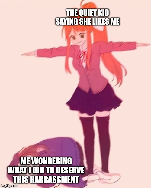 anime t pose | THE QUIET KID SAYING SHE LIKES ME; ME WONDERING WHAT I DID TO DESERVE THIS HARRASSMENT | image tagged in anime t pose | made w/ Imgflip meme maker