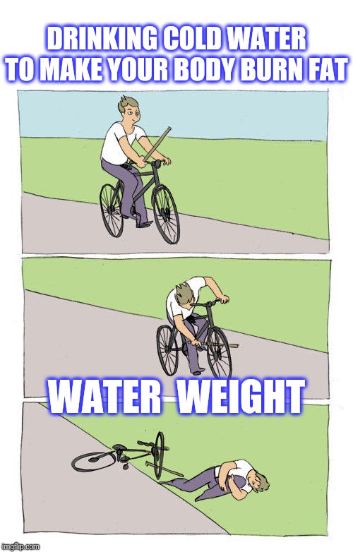 Bike Fall Meme | DRINKING COLD WATER TO MAKE YOUR BODY BURN FAT WATER  WEIGHT | image tagged in falling off bike | made w/ Imgflip meme maker