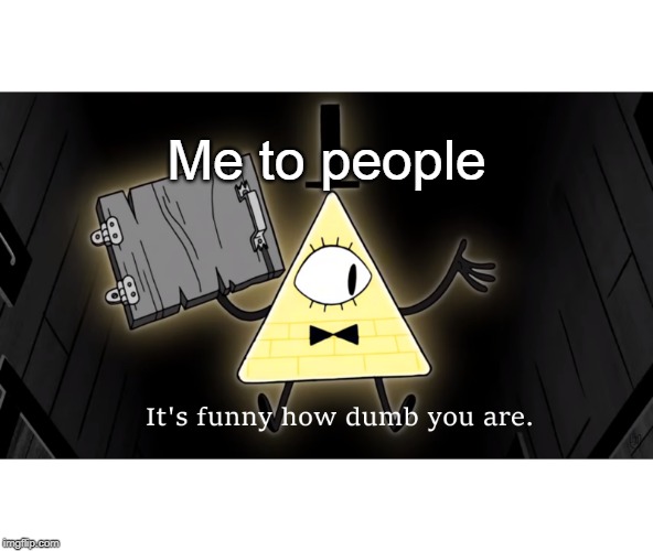 It's Funny How Dumb You Are Bill Cipher | Me to people | image tagged in it's funny how dumb you are bill cipher | made w/ Imgflip meme maker