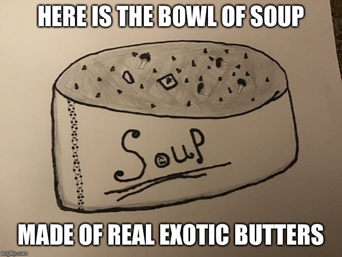 HERE IS THE BOWL OF SOUP; MADE OF REAL EXOTIC BUTTERS | made w/ Imgflip meme maker