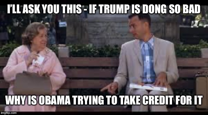 forrest gump box of chocolates | I’LL ASK YOU THIS - IF TRUMP IS DONG SO BAD; WHY IS OBAMA TRYING TO TAKE CREDIT FOR IT | image tagged in forrest gump box of chocolates | made w/ Imgflip meme maker