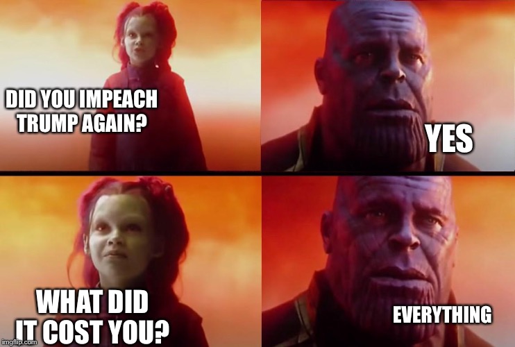 Infinity war impeachment | YES; DID YOU IMPEACH TRUMP AGAIN? EVERYTHING; WHAT DID IT COST YOU? | image tagged in thanos what did it cost,impeach trump,donald trump,political meme | made w/ Imgflip meme maker