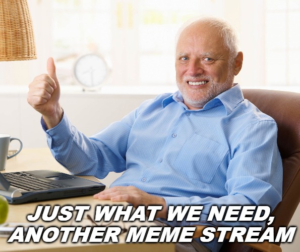 I have a meme stream that some of you might be interested in. It's been around for about a year, but trying to get some traffic. | JUST WHAT WE NEED, ANOTHER MEME STREAM | image tagged in hide the pain harold,original content only,imgflip | made w/ Imgflip meme maker