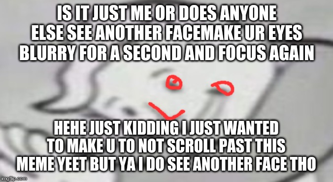 WAIT | IS IT JUST ME OR DOES ANYONE ELSE SEE ANOTHER FACEMAKE UR EYES BLURRY FOR A SECOND AND FOCUS AGAIN; HEHE JUST KIDDING I JUST WANTED TO MAKE U TO NOT SCROLL PAST THIS MEME YEET BUT YA I DO SEE ANOTHER FACE THO | image tagged in fallout hold up,hold up,face,waiting | made w/ Imgflip meme maker