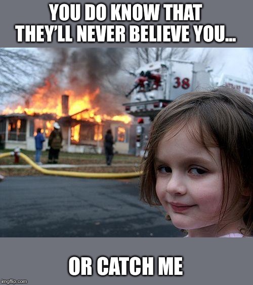 Disaster Girl Meme | YOU DO KNOW THAT THEY’LL NEVER BELIEVE YOU... OR CATCH ME | image tagged in memes,disaster girl | made w/ Imgflip meme maker