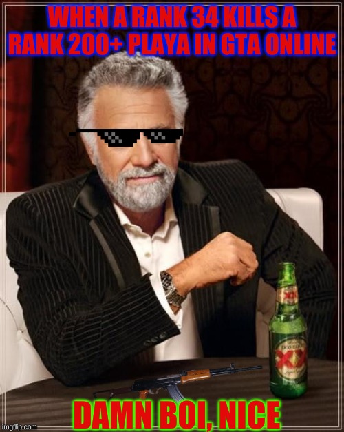 The Most Interesting Man In The World | WHEN A RANK 34 KILLS A RANK 200+ PLAYA IN GTA ONLINE; DAMN BOI, NICE | image tagged in memes,the most interesting man in the world | made w/ Imgflip meme maker