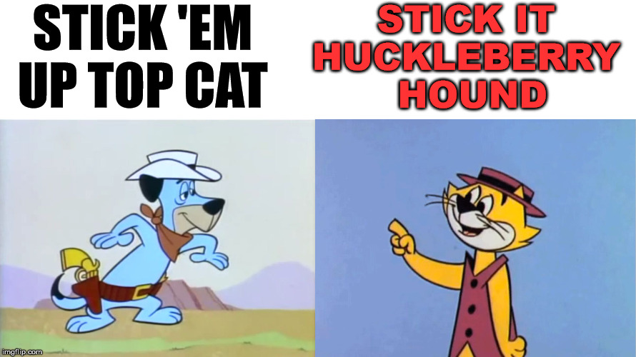 STICK 'EM UP TOP CAT STICK IT 
HUCKLEBERRY 
HOUND | image tagged in top cat,i'm your huckleberry | made w/ Imgflip meme maker