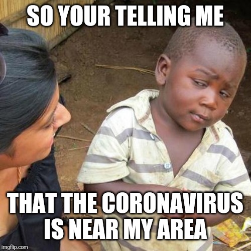 Third World Skeptical Kid | SO YOUR TELLING ME; THAT THE CORONAVIRUS IS NEAR MY AREA | image tagged in memes,third world skeptical kid | made w/ Imgflip meme maker