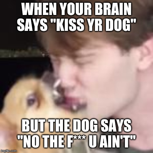 WHEN YOUR BRAIN SAYS "KISS YR DOG"; BUT THE DOG SAYS "NO THE F*** U AIN'T" | made w/ Imgflip meme maker