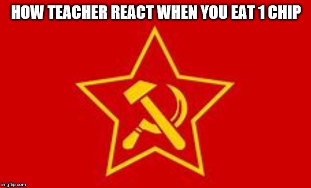 HOW TEACHER REACT WHEN YOU EAT 1 CHIP | image tagged in communism,school | made w/ Imgflip meme maker