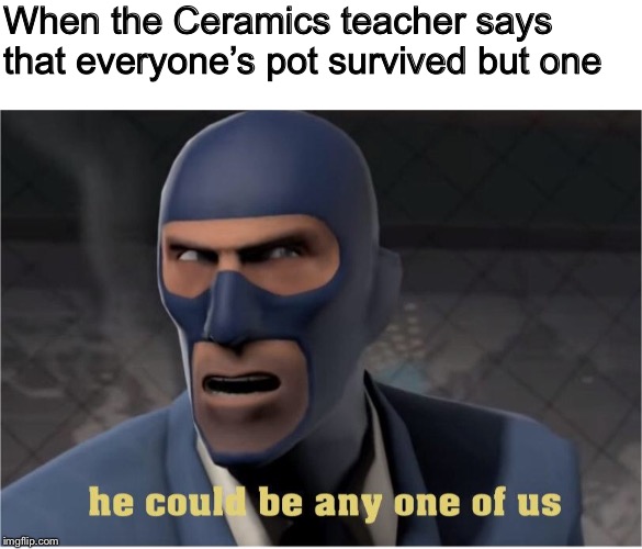 He could be in this very room... | When the Ceramics teacher says that everyone’s pot survived but one | image tagged in he could be anyone of us,team fortress 2,tf2,spy,memes | made w/ Imgflip meme maker