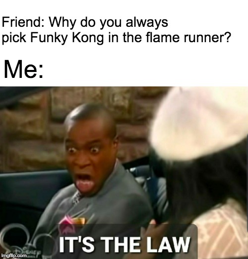 It's the law | Friend: Why do you always pick Funky Kong in the flame runner? Me: | image tagged in it's the law | made w/ Imgflip meme maker
