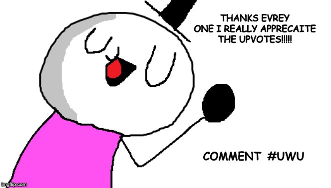 OWO thanks 4 the views! | THANKS EVREY ONE I REALLY APPRECAITE
THE UPVOTES!!!!! COMMENT  #UWU | image tagged in funny,dank memes,thank you | made w/ Imgflip meme maker