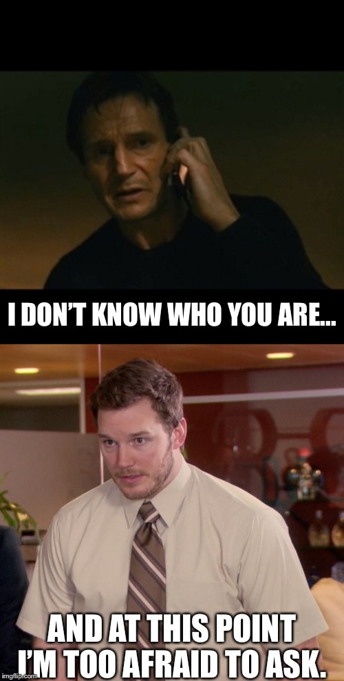 Crossover of the century! | I DON’T KNOW WHO YOU ARE... AND AT THIS POINT I’M TOO AFRAID TO ASK. | image tagged in memes,liam neeson taken,and i'm too afraid to ask andy,funny,crossover | made w/ Imgflip meme maker