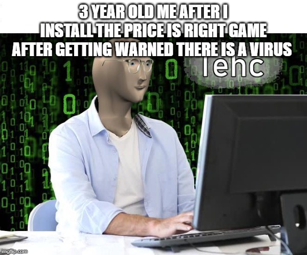 tehc | 3 YEAR OLD ME AFTER I INSTALL THE PRICE IS RIGHT GAME AFTER GETTING WARNED THERE IS A VIRUS | image tagged in tehc | made w/ Imgflip meme maker