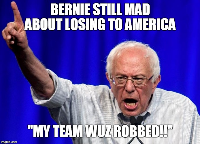 BERNIE STILL MAD ABOUT LOSING TO AMERICA; "MY TEAM WUZ ROBBED!!" | made w/ Imgflip meme maker