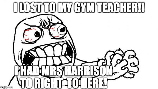 Anger | I LOST TO MY GYM TEACHER!! I HAD MRS HARRISON TO RIGHT  TO HERE! | image tagged in anger | made w/ Imgflip meme maker