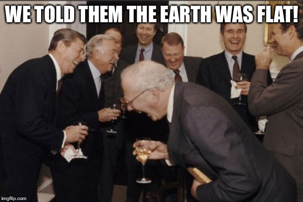 Laughing Men In Suits | WE TOLD THEM THE EARTH WAS FLAT! | image tagged in memes,laughing men in suits | made w/ Imgflip meme maker