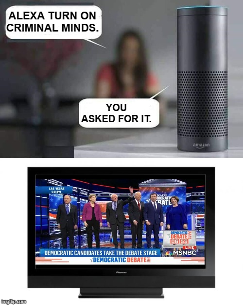 Alexa do X | ALEXA TURN ON CRIMINAL MINDS. YOU ASKED FOR IT. | image tagged in television,alexa do x,democratic debate,criminal minds,criminals,memes | made w/ Imgflip meme maker