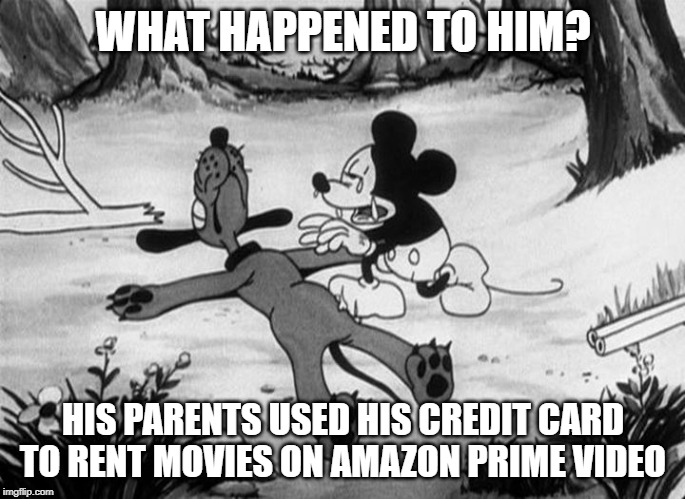 Mickey Mouse with dead Pluto | WHAT HAPPENED TO HIM? HIS PARENTS USED HIS CREDIT CARD TO RENT MOVIES ON AMAZON PRIME VIDEO | image tagged in mickey mouse with dead pluto | made w/ Imgflip meme maker