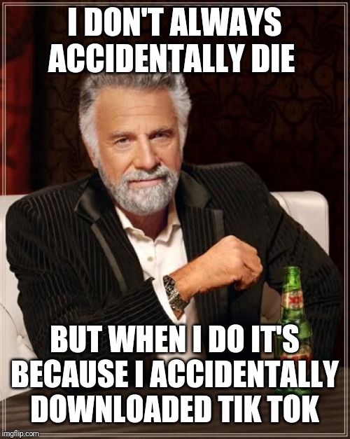 The Most Interesting Man In The World Meme | I DON'T ALWAYS ACCIDENTALLY DIE BUT WHEN I DO IT'S BECAUSE I ACCIDENTALLY DOWNLOADED TIK TOK | image tagged in memes,the most interesting man in the world | made w/ Imgflip meme maker