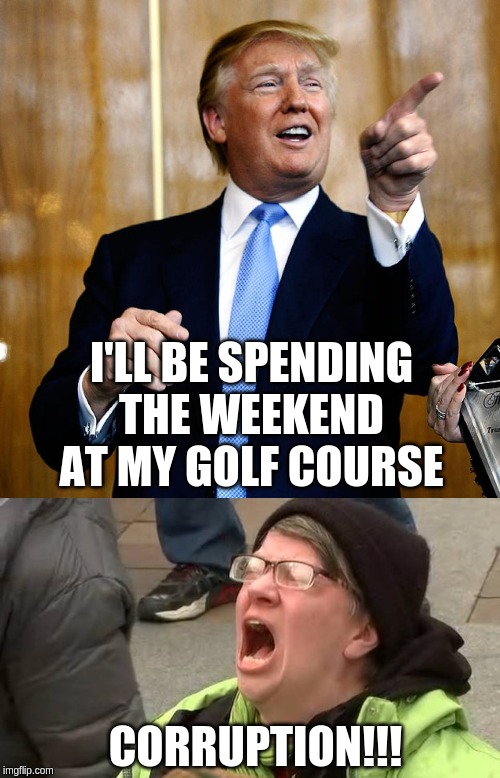 I'LL BE SPENDING THE WEEKEND AT MY GOLF COURSE CORRUPTION!!! | image tagged in donal trump birthday,screaming trump protester at inauguration | made w/ Imgflip meme maker