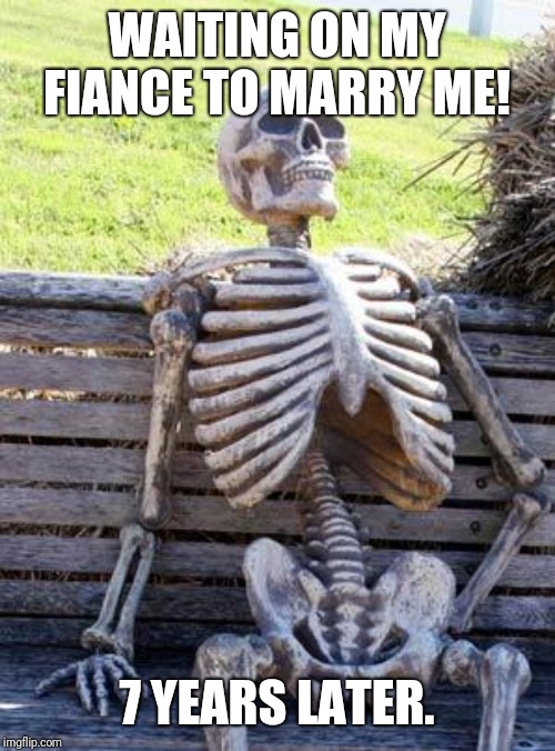 Waiting Skeleton Meme | WAITING ON MY FIANCE TO MARRY ME! 7 YEARS LATER. | image tagged in memes,waiting skeleton | made w/ Imgflip meme maker