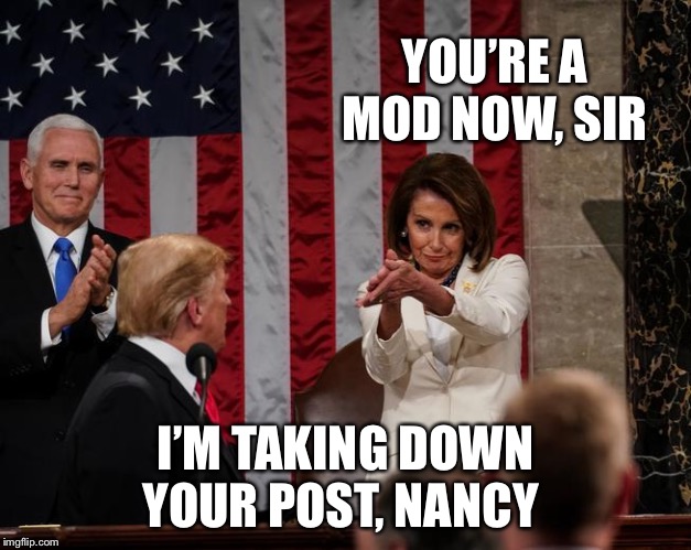 Nancy Pelosi Clap | YOU’RE A MOD NOW, SIR; I’M TAKING DOWN YOUR POST, NANCY | image tagged in nancy pelosi clap | made w/ Imgflip meme maker