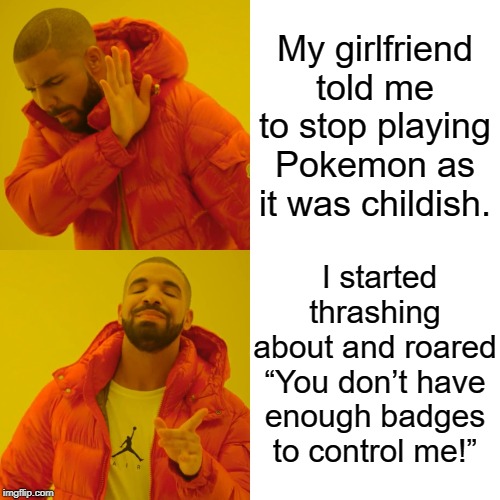 Drake Hotline Bling | My girlfriend told me to stop playing Pokemon as it was childish. I started thrashing about and roared “You don’t have enough badges to control me!” | image tagged in memes,drake hotline bling | made w/ Imgflip meme maker