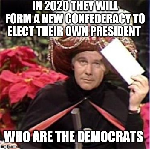 Johnny Carson Karnak Carnak | IN 2020 THEY WILL FORM A NEW CONFEDERACY TO ELECT THEIR OWN PRESIDENT; WHO ARE THE DEMOCRATS | image tagged in johnny carson karnak carnak | made w/ Imgflip meme maker
