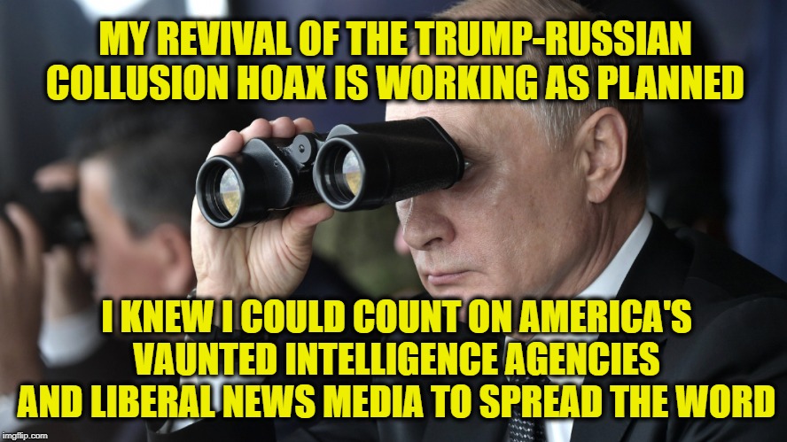 Collusion Hoax 2.0 | MY REVIVAL OF THE TRUMP-RUSSIAN COLLUSION HOAX IS WORKING AS PLANNED; I KNEW I COULD COUNT ON AMERICA'S VAUNTED INTELLIGENCE AGENCIES AND LIBERAL NEWS MEDIA TO SPREAD THE WORD | image tagged in vladimir putin,president trump,trump russia collusion | made w/ Imgflip meme maker