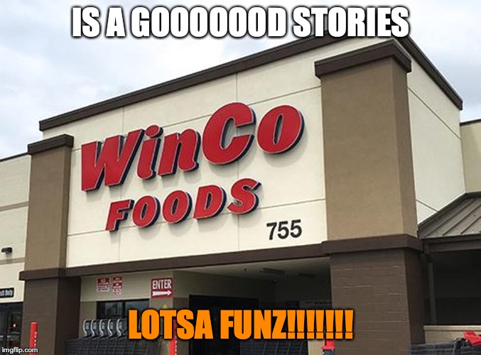 Wincos IS a FUNS | IS A GOOOOOOD STORIES; LOTSA FUNZ!!!!!!! | image tagged in winco,fun,shopping,trashy | made w/ Imgflip meme maker