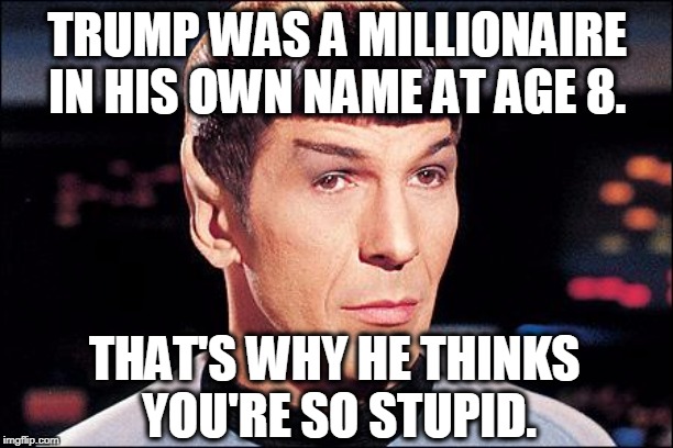 Condescending Spock | TRUMP WAS A MILLIONAIRE IN HIS OWN NAME AT AGE 8. THAT'S WHY HE THINKS 
YOU'RE SO STUPID. | image tagged in condescending spock | made w/ Imgflip meme maker