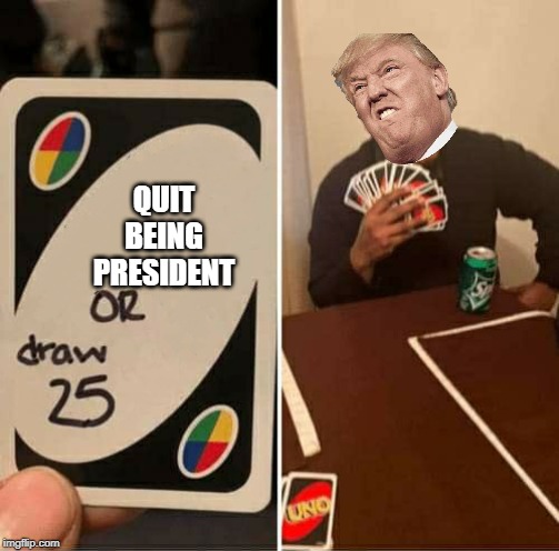 UNO Draw 25 Cards | QUIT BEING PRESIDENT | image tagged in uno dilemma | made w/ Imgflip meme maker